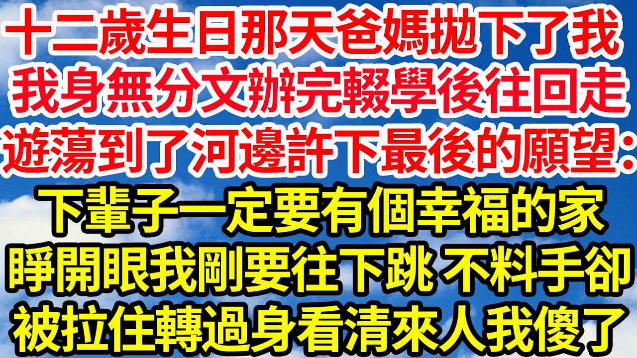 十二歲生日那天爸媽拋下了我，我身無分文辦完輟學後往回走，遊蕩到了河邊許下最後的願望：下輩子一定要有個幸福的家，睜開眼我剛要往下跳 不料手卻，被拉住轉過身看清來人我傻了||笑看人生情感生活