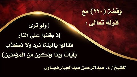 وقفة ٢٢٠)مع قوله تعالى: (ولو ترى إذ وقفوا على النار فقالوا ياليتنا نرد ولا نكذب بآيات ربنا )د.هوساوي