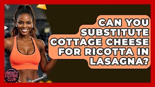 Can You Substitute Cottage Cheese For Ricotta In Lasagna? - Obesity Fighters Club
