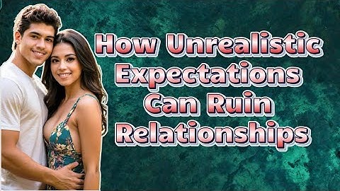 Unrealistic Expectations Are Ruining Your Relationships