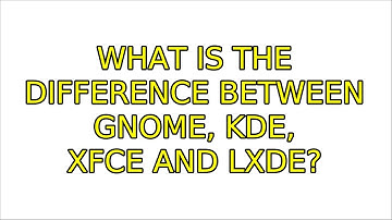 What is the difference between GNOME, KDE, Xfce and LXDE? (3 Solutions!!)