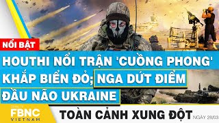 Toàn cảnh xung đột 28\/3 | Houthi nổi trận 'cuồng phong' khắp Biển Đỏ; Nga dứt điểm đầu não Ukraine