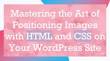 Mastering the Art of Positioning Images with HTML and CSS on Your WordPress Site