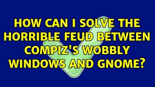 Ubuntu: How can I solve the horrible feud between Compiz's wobbly windows and GNOME
