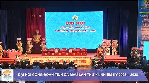 ĐẠI HỘI CÔNG ĐOÀN TỈNH CÀ MAU LẦN THỨ XI, NHIỆM KỲ 2023 – 2028