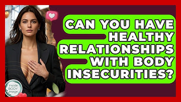 Can You Have Healthy Relationships With Body Insecurities? - Inside Body Image