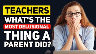 Teachers, What is the "MOST DELUSIONAL" thing you