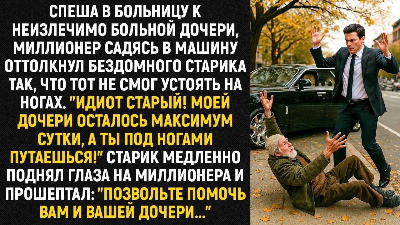 Спеша в больницу к неизлечимо больной дочери , миллионер садясь в машину оттолкнул старика так