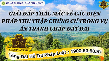 THẮC MẮC BIỆN PHÁP THU THẬP CHỨNG CỨ TRONG VỤ ÁN VỀ ĐẤT ĐAI-GIẢI ĐÁP PHÁP LUẬT PHẦN 60-LONG PHAN PMT
