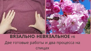 Вязально - Невязальное №6 /Две готовые работы, два процесса и небольшая покупка.