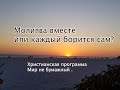 МОЛИТВА ВМЕСТЕ ИЛИ КАЖДЫЙ БОРЕТСЯ САМ? Христианская программа МИР НЕ БУМАЖНЫЙ.