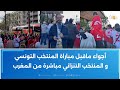 أجواء ماقبل مباراة المنتخب التونسي و المنتخب التنزاني مباشرة من المغرب 
