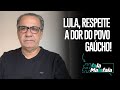 Lula respeite a dor do povo gacho