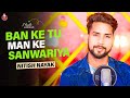  ban ke tu man ke sanwariya male version nitish nayak  swatimishra  swati mishra song