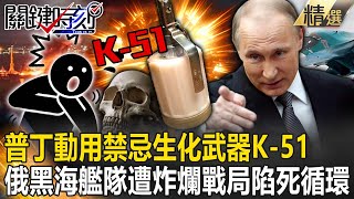 【精選】普丁急了動用禁忌「K-51生化武器」毒氣從皮膚侵入！俄黑海艦隊「遭炸爛陷火海」戰局陷死循環沒空優？【關鍵時刻】劉寶傑