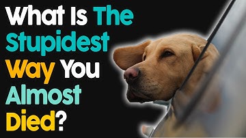 What Is The Stupidest Way You Almost Died?