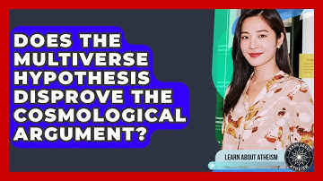 Does The Multiverse Hypothesis Disprove The Cosmological Argument? - Learn About Atheism