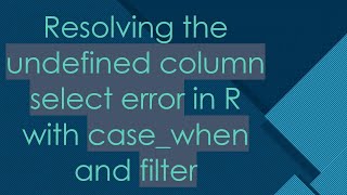 Resolving The Undefined Column Select Error In R With Casewhen And Filter