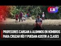 Pasco: profesores cargan a alumnos en hombros para cruzar río y puedan asistir a clases | #LR