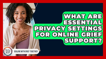 What Are Essential Privacy Settings For Online Grief Support? - Dealing With Grief Together