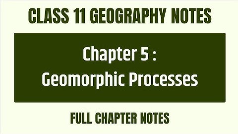 Full Chapter Notes Chapter 5: Geomorphic Processes - CBSE Class 11 Geography