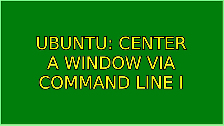 Ubuntu: Center a window via command line (3 Solutions!!)