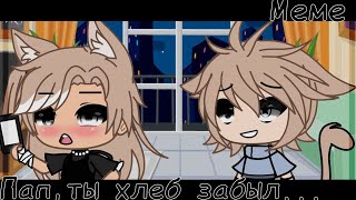 [] Пап, ты хлеб забыл... [] × Меме ×