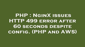 PHP : NginX issues HTTP 499 error after 60 seconds despite config. (PHP and AWS)