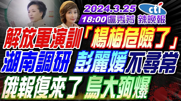 【盧秀芳辣晚報】 #栗正傑#介文汲#謝寒冰 解放軍演訓 楊梅危險了 湖南調研 彭麗媛不尋常! 俄報復來了 烏大殉爆 20240325完整版@CtiNews - 天天要聞