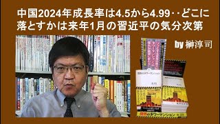 中国2024年成長率は4.5から4.99‥どこに落とすかは来年1月の習近平の気分次第　by榊淳司