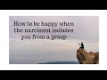 How to be happy when the narcissist isolates you from a group?