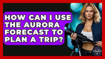 How Can I Use The Aurora Forecast To Plan A Trip? - Astronomy Made Simple