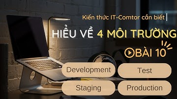 Kiến thức IT comtor cần biết -Bài 10- Hiểu về 4 môi trường Development, test, staging, production