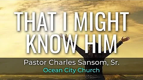 "That I May Know Him" - Pastor Charles Sansom, Sr....