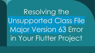Resolving the Unsupported Class File Major Version 63 Error in Your Flutter Project