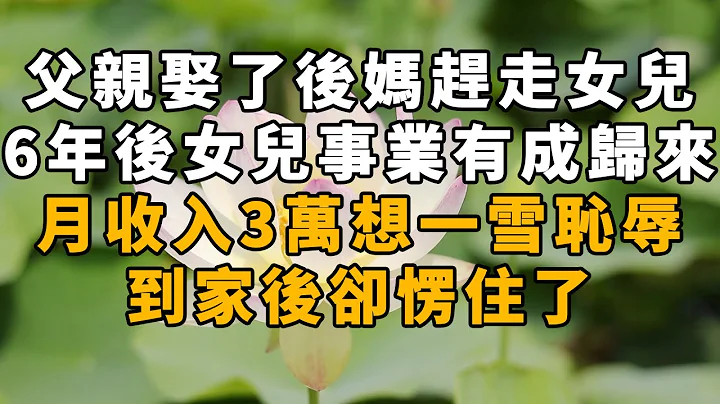 【不惑電台】父親娶了後媽趕走女兒，6年後女兒事業有成歸來，到家後卻愣住了 - 天天要聞