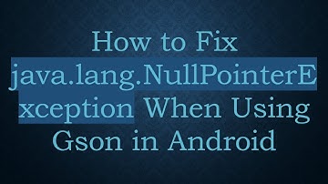 How to Fix java.lang.NullPointerException When Using Gson in Android