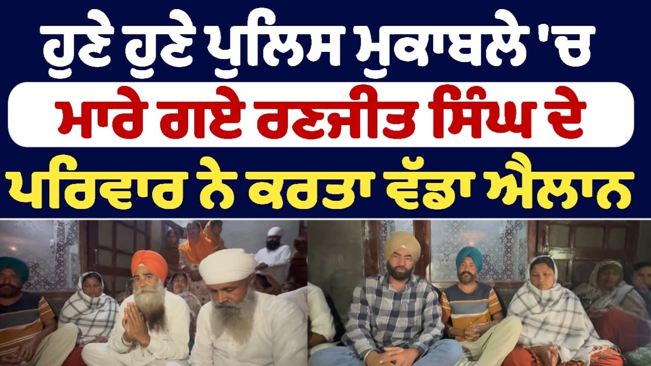 ਹੁਣੇ ਹੁਣੇ ਪੁਲਿਸ ਮੁਕਾਬਲੇ 'ਚ ਮਾਰੇ ਗਏ ਰਣਜੀਤ ਸਿੰਘ ਦੇ ਪਰਿਵਾਰ ਨੇ ਕਰਤਾ ਵੱਡਾ ਐਲਾਨ