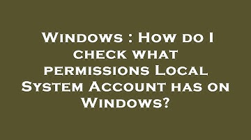 Windows : How do I check what permissions Local System Account has on Windows?