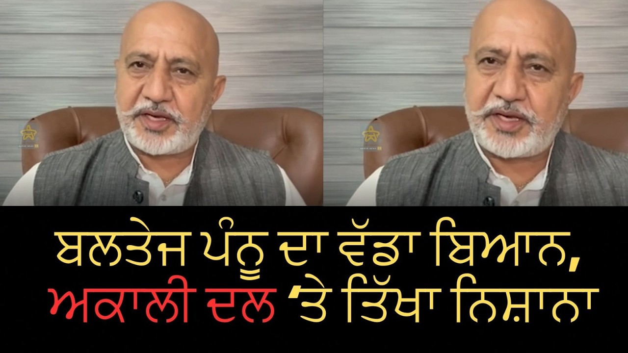 ਬਲਤੇਜ ਪੰਨੂ ਦਾ ਵੱਡਾ ਬਿਆਨ, ਅਕਾਲੀ ਦਲ ‘ਤੇ ਤਿੱਖਾ ਨਿਸ਼ਾਨਾ