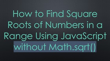 How to Find Square Roots of Numbers in a Range Using JavaScript without Math.sqrt()