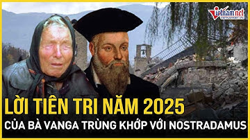Kinh ngạc lời tiên tri của bà Vanga về năm 2025 trùng khớp với Nostradamus khiến thế giới khiếp sợ