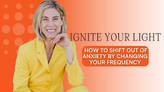 Ignite Your Light Episode #3: Shift Out of Anxiety by Changing Your Frequency