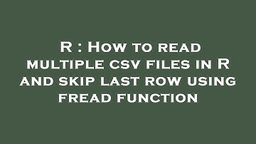 R : How to read multiple csv files in R and skip last row using fread function