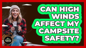 Can High Winds Affect My Campsite Safety?
