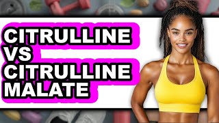 Citrulline vs Citrulline Malate - Which is Better?