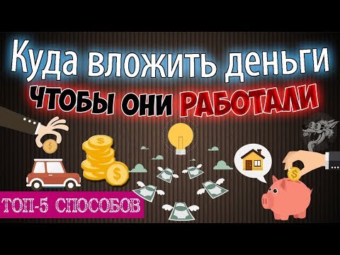 Куда вложить деньги, чтобы они работали - 5 способов во что вложить деньги, не потерять и заработать