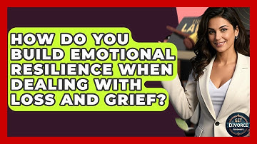 How Do You Build Emotional Resilience When Dealing With Loss And Grief? - Get Divorce Answers