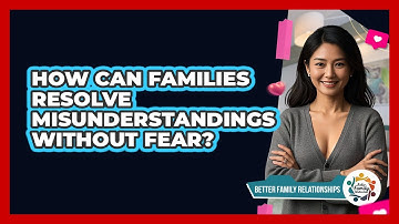 How Can Families Resolve Misunderstandings Without Fear? - Better Family Relationships