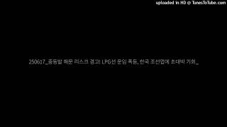 250617_중동발 해운 리스크 경고! LPG선 운임 폭등, 한국 조선업에 초대박 기회_
